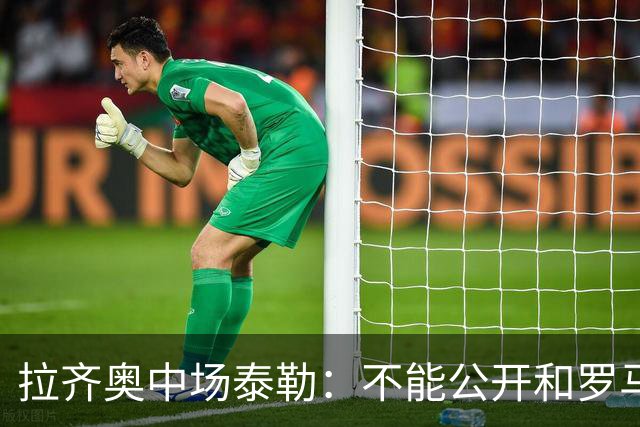 拉齐奥中场泰勒：不能公开和罗马球员一起吃饭，球迷接受不了